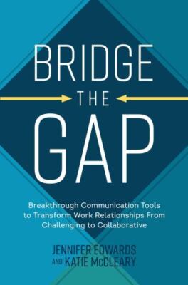 Bridge the Gap: Breakthrough Communication Tools to Transform Work Relationships