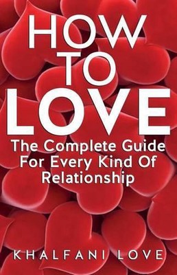 How To Love: The Complete Guide For Every Kind Of Relationship (How to find a so