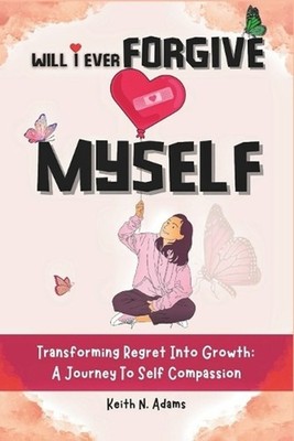 Will I Ever Forgive Myself: Transforming Regret Into Growth A Journey Of Self-Co