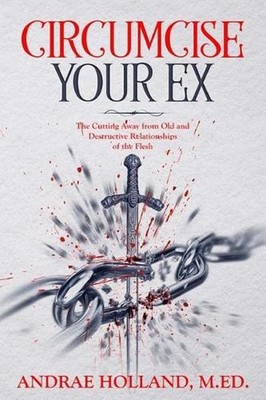 Circumcise Your Ex: The Cutting Away from Old and Destructive Relationships of t