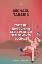L'arte del non dominio nell'era dello sfaldamento globale - Michael Taussig