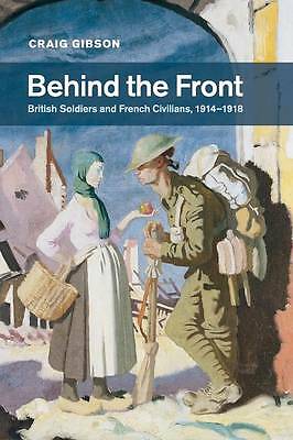 Behind the Front British Soldiers and French Civilians, 1914–1918 Gibson