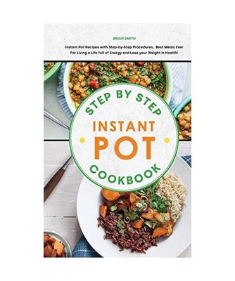 Step-By-Step Instant Pot Cookbook: Instant Pot Recipes with Step-by-Step Procedu