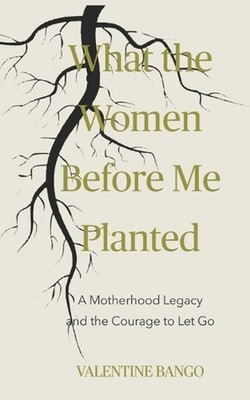 What The Women Before Me Planted: A Motherhood Legacy and the Courage to Let Go 