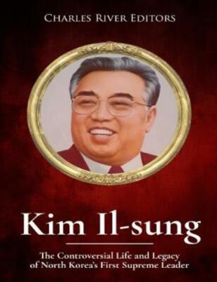 Kim Il-Sung: The Controversial Life And Legacy Of North Korea's First Supre...