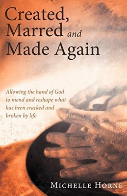 Created, Marred and Made Again : Allowing the Hand of God to Mend and Reshape...