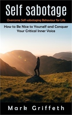 Self Sabotage: Overcome Self-sabotaging Behaviour for Life (How to Be Nice to Yo