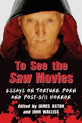 To See the Saw Movies: Essays on Torture Porn and Post-9/11 Horror by James Asto