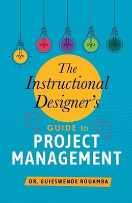 The Instructional Designer's Guide to Project Management by Guieswende Rouamba P