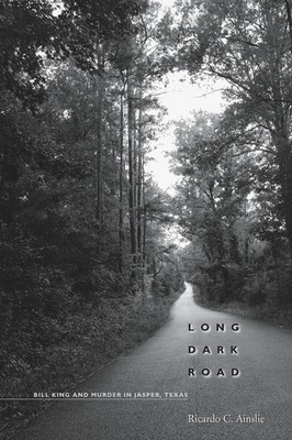 Long Dark Road: Bill King and Murder in Jasper, Texas by Ricardo C. Ainslie (Eng