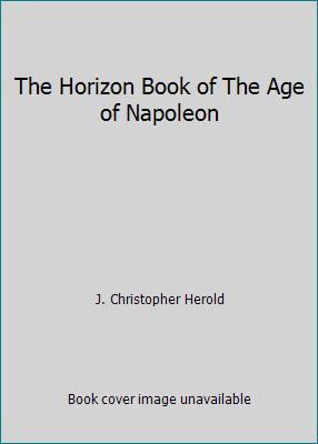 The Horizon Book of The Age of Napoleon by J. Christopher Herold