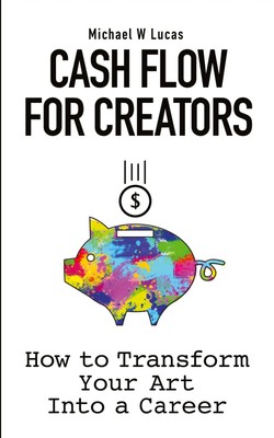 Cash Flow for Creators How to Transform your Art into A Career Michael W Lucas