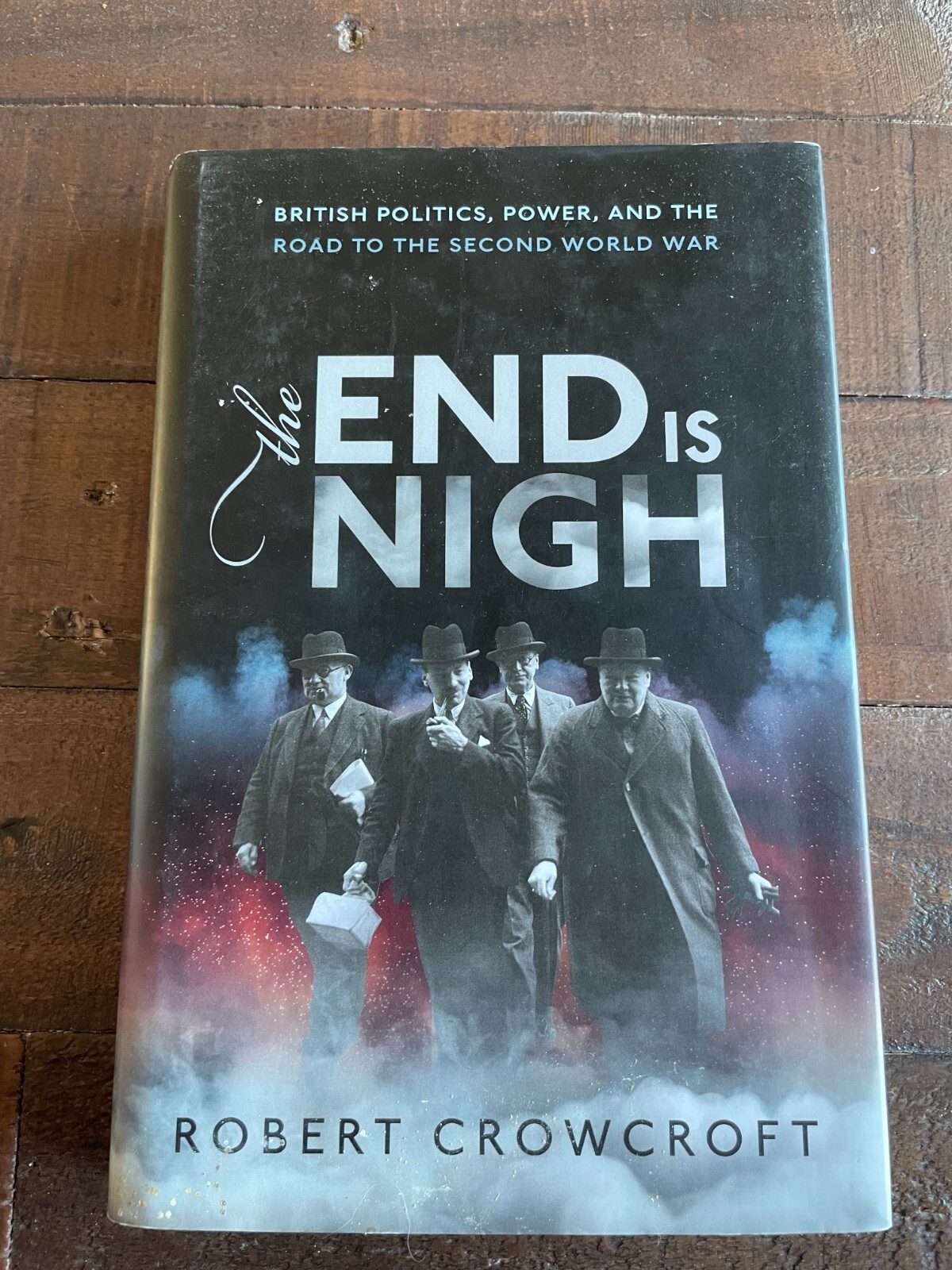 The End is Nigh: British Politics, Power and the Road to the Second World War HB