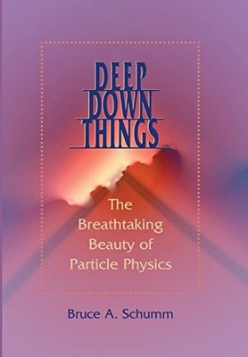 Deep Down Things: The Breathtaking Beauty of Particle Physics by Bruce A. Schum