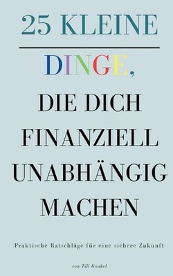 25 kleine Dinge, die dich finanziell unabhngig machen: Praktische Ratschl?ge f?r