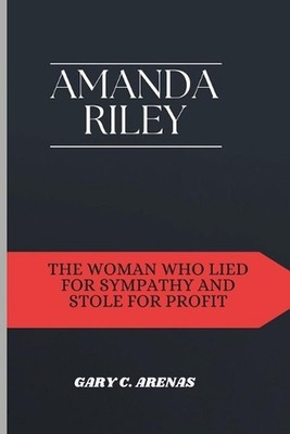 Amanda Riley: The Woman Who Lied for Sympathy and Stole for Profit by Gary C. Ar