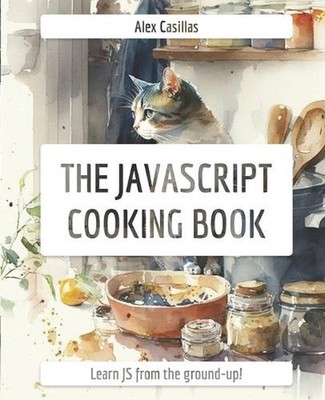 The JavaScript Cooking Book: Learn JavaScript from the ground-up by Alex Casilla