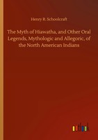 Henry R. Schoolcraft | The Myth Of Hiawatha, And Other Oral Legends,...
