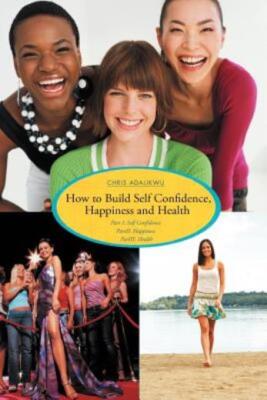 How To Build Self Confidence, Happiness And Health: Part I: Self Confidence...