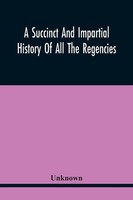 Unknown | A Succinct And Impartial History Of All The Regencies,...