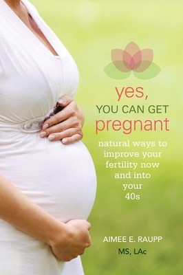 Yes, You Can Get Pregnant: Natural Ways to Improve Your Fertility Now and in...