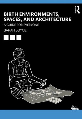 Birth Environments, Spaces and Architecture A Guide for Everyone Sarah Joyce