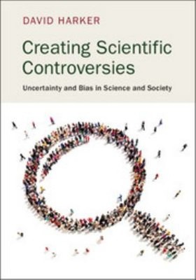 Creating Scientific Controversies : Uncertainty and Bias in Scien