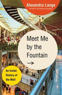 Meet Me by the Fountain: An Inside History of the Mall by Alexandra Lange: New