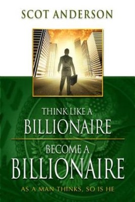 Think Like A Billionaire, Become A Billionaire: As A Man Thinks, So Is He