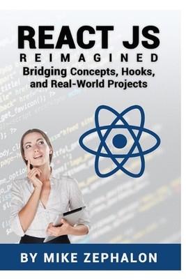 React JS Reimagined: Bridging Concepts, Hooks, and Real-World Projects by Mike Z