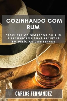 Cozinhando com Rum: Descubra os Segredos do Rum e Transforme Suas Receitas em De