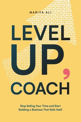 Level Up, Coach: Stop Selling Your Time and Start Building a Business That Sells