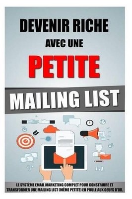 Devenir Riche Avec Une Petite Mailing List: Le Syst?me Email Marketing Complet P