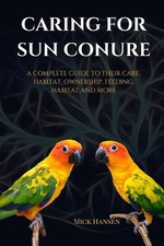 Caring for Sun Conure: A Complete Guide to Their Care, Habitat, Ownership, Feedi