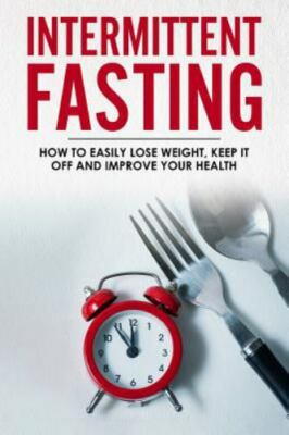 Intermittent Fasting : How to Easily Lose Weight, Keep It Off and Improve You...