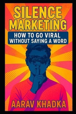 Silence Marketing: Go Viral Using Mystery, Scarcity, and Word-of-Mouth in the Lo