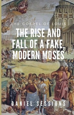 The Gospel of Louis The Rise and Fall of a Fake, Modern Moses Daniel Sessions