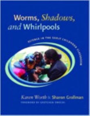 Worms, Shadows, and Whirlpools: Science in the Early Childhood Classroom Karen