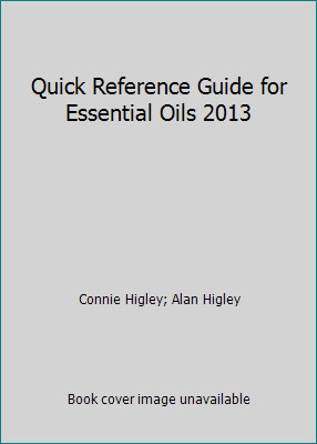 Quick Reference Guide for Essential Oils 2013 by Connie Higley; Alan Higley