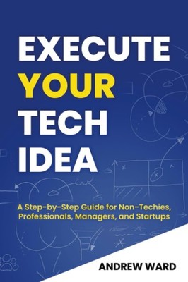 Execute Your Tech Idea: A Step by Step Guide for Non-Techies, Professionals,...