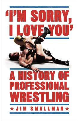 Es tut mir leid, ich liebe dich: Eine Geschichte des professionellen Wrestling: Ein Muss - Mick 
