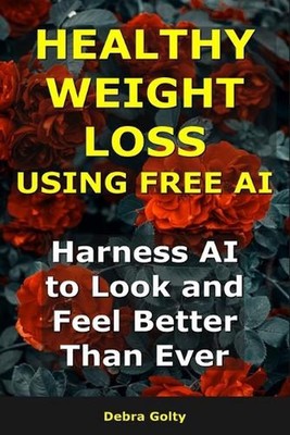 Healthy Weight Loss Using AI: Harness AI to Look and Feel Better Than Ever by De