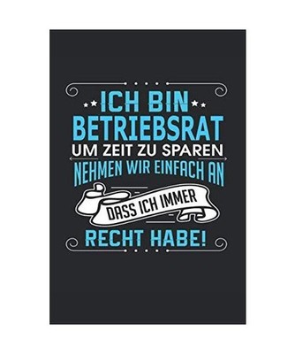 Ich bin Betriebsrat Um Zeit zu sparen nehmen wir einfach an dass ich immer Recht