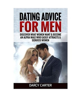 Dating Advice For Men: Discover What Women Want & Become An Alpha Male Who Easil