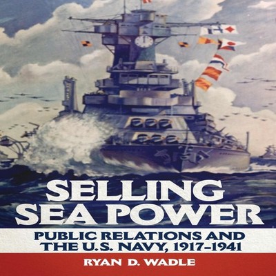 Selling Sea Power Public Relations and the U.S. Navy 1917-1941 Ry