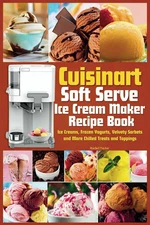 Cuisinart Soft Serve Ice Cream Maker Recipe Book: Learn to Make Perfect Ice crea