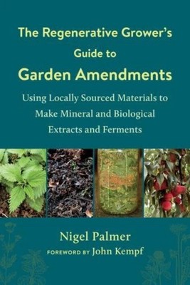 NEW The Regenerative Grower s Guide to Garden Amendments Nigel Palmer 9781603589