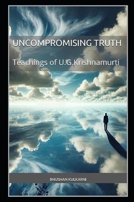 The Uncompromising Truth: The Teachings of U.G. Krishnamurti by Bhushan Kulkarni