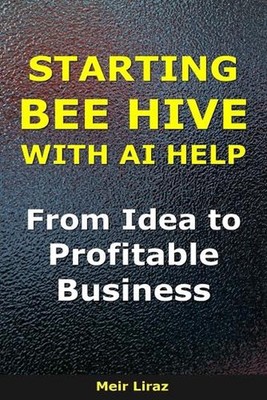 How to Start a Bee Hive with AI help: From Idea to Profitable Business by Meir L