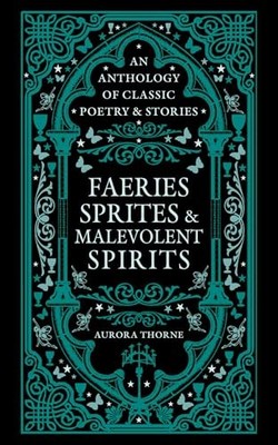 Faeries, Sprites & Malevolent Spirits : An anthology of classic poetry & stories